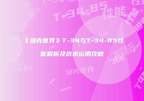 《坦克世界》T-34与T-34-85性能解析及战术运用攻略