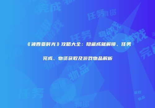 《波西亚时光》攻略大全：隐藏成就解锁、任务完成、物资获取及游戏物品解析