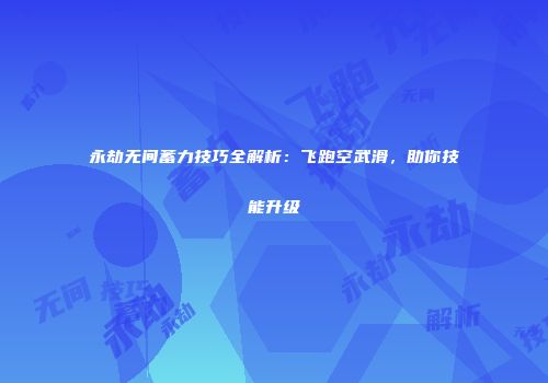永劫无间蓄力技巧全解析：飞跑空武滑，助你技能升级