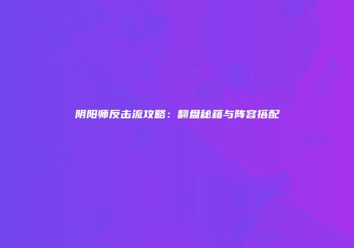 阴阳师反击流攻略：翻盘秘籍与阵容搭配