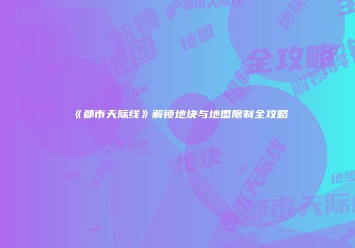 《都市天际线》解锁地块与地图限制全攻略