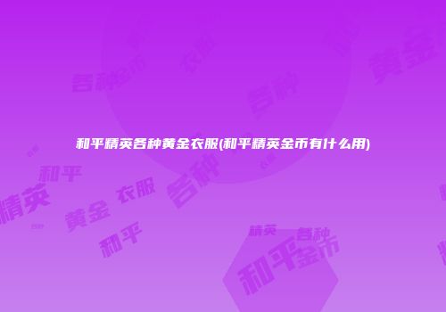 和平精英各种黄金衣服(和平精英金币有什么用)