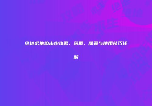 绝地求生迫击炮攻略：获取、部署与使用技巧详解