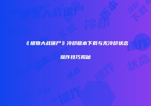 《植物大战僵尸》冷却版本下载与无冷却状态操作技巧揭秘