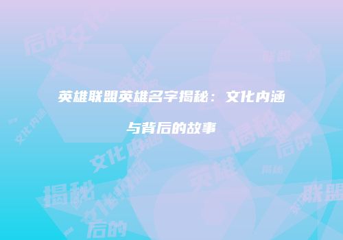 英雄联盟英雄名字揭秘：文化内涵与背后的故事