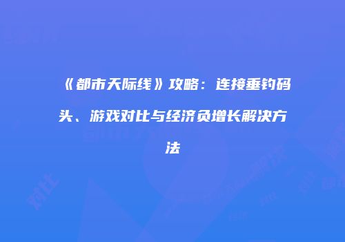 《都市天际线》攻略：连接垂钓码头、游戏对比与经济负增长解决方法