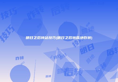 明日之后转站技巧(明日之后转营地咋转)