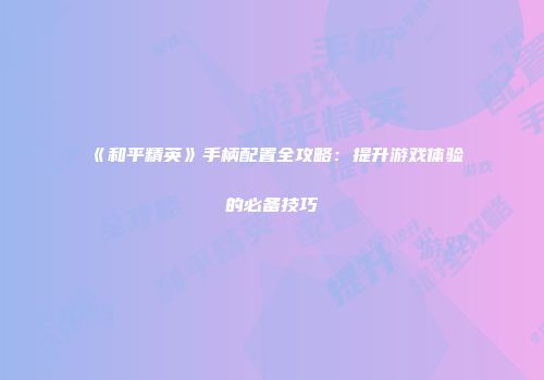 《和平精英》手柄配置全攻略：提升游戏体验的必备技巧