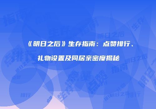 《明日之后》生存指南：点赞排行、礼物设置及同居亲密度揭秘