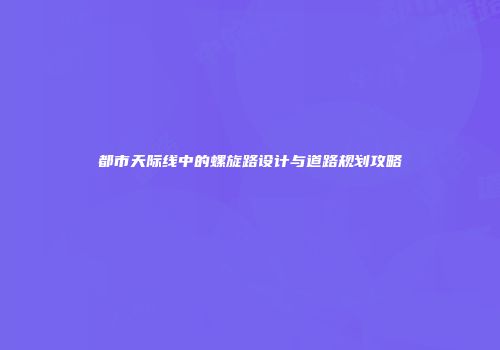 都市天际线中的螺旋路设计与道路规划攻略