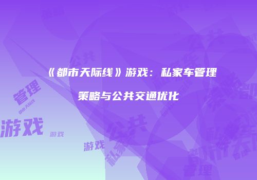 《都市天际线》游戏：私家车管理策略与公共交通优化
