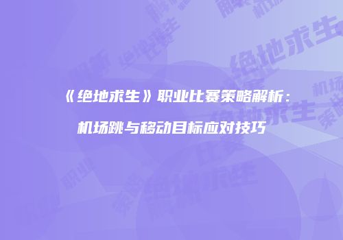 《绝地求生》职业比赛策略解析：机场跳与移动目标应对技巧