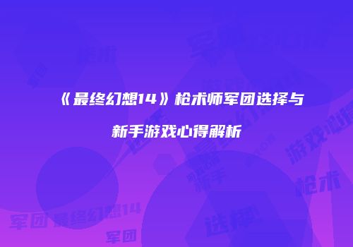 《最终幻想14》枪术师军团选择与新手游戏心得解析