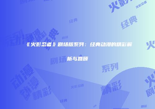 《火影忍者》剧场版系列：经典动漫的精彩解析与回顾