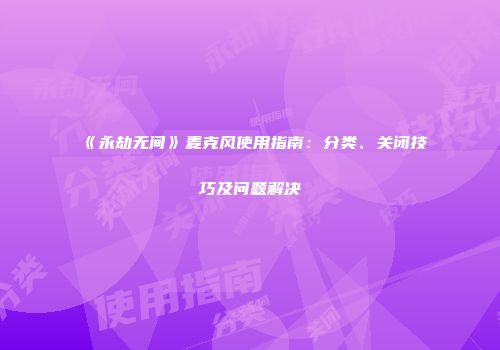 《永劫无间》麦克风使用指南：分类、关闭技巧及问题解决