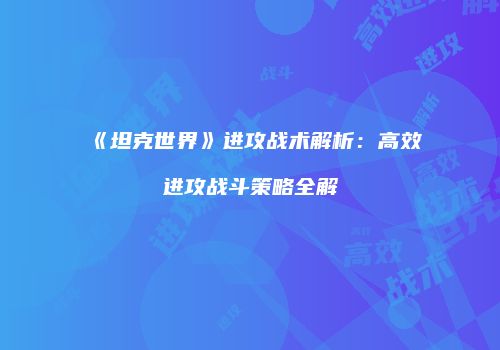 《坦克世界》进攻战术解析：高效进攻战斗策略全解
