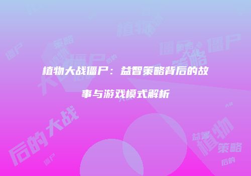 植物大战僵尸：益智策略背后的故事与游戏模式解析