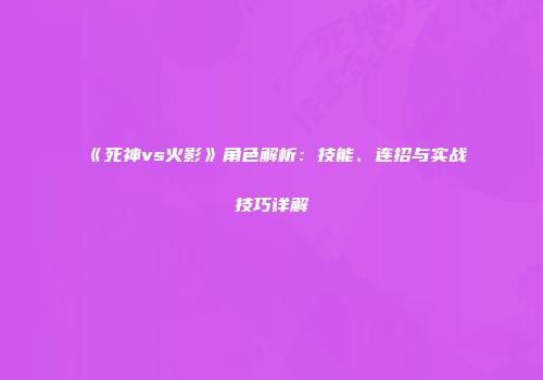 《死神vs火影》角色解析：技能、连招与实战技巧详解