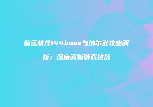碧蓝航线144boss与纳尔逊攻略解析：深度解析游戏挑战