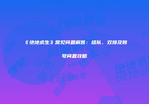 《绝地求生》常见问题解答：组队、双排及账号问题攻略
