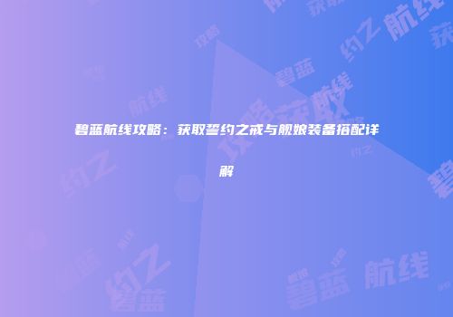 碧蓝航线攻略：获取誓约之戒与舰娘装备搭配详解