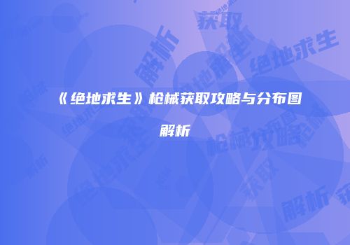 《绝地求生》枪械获取攻略与分布图解析