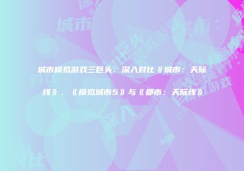 城市模拟游戏三巨头：深入对比《城市：天际线》、《模拟城市5》与《都市：天际线》