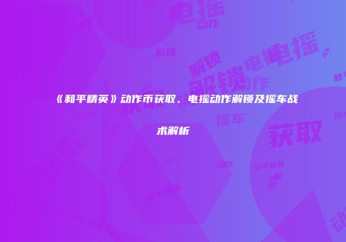 《和平精英》动作币获取、电摇动作解锁及摇车战术解析