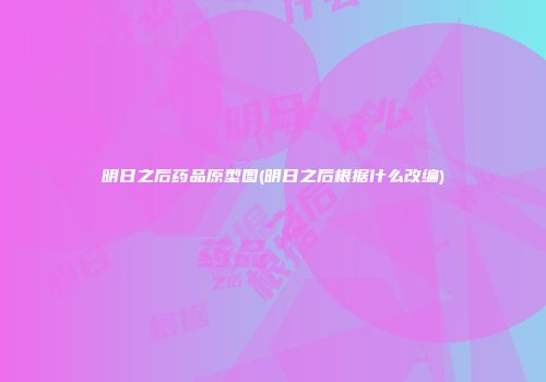 明日之后药品原型图(明日之后根据什么改编)