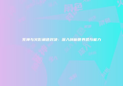 死神与火影角色对决：深入剖析世界观与能力