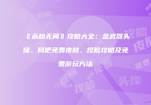 《永劫无间》攻略大全：金武器头像、网吧免费皮肤、捏脸攻略及免费游玩方法