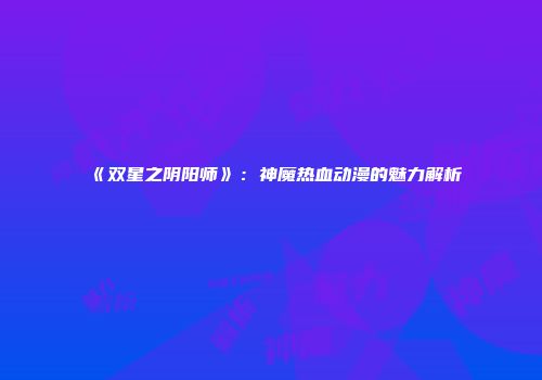 《双星之阴阳师》：神魔热血动漫的魅力解析