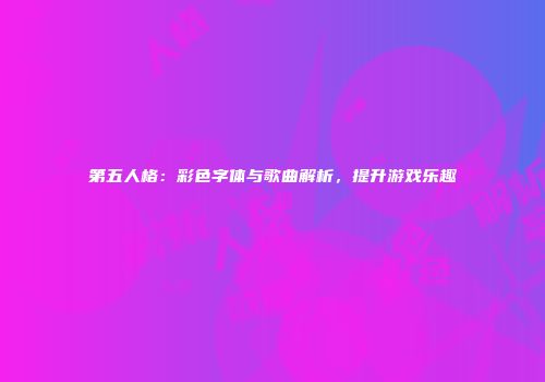 第五人格：彩色字体与歌曲解析，提升游戏乐趣