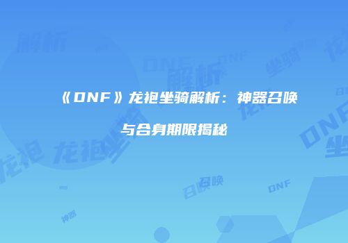 《DNF》龙袍坐骑解析：神器召唤与合身期限揭秘