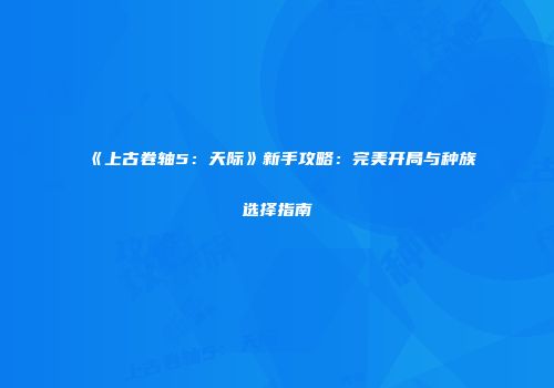 《上古卷轴5：天际》新手攻略：完美开局与种族选择指南