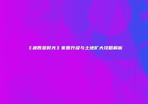《波西亚时光》家园升级与土地扩大攻略解析