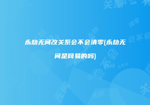 永劫无间改关系会不会清零(永劫无间是网易的吗)