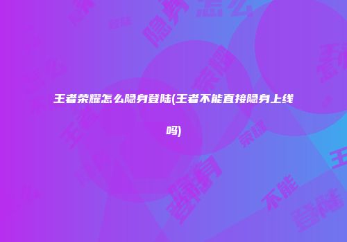 王者荣耀怎么隐身登陆(王者不能直接隐身上线吗)