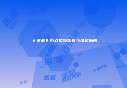 《逆战》游戏视频观看与录制指南