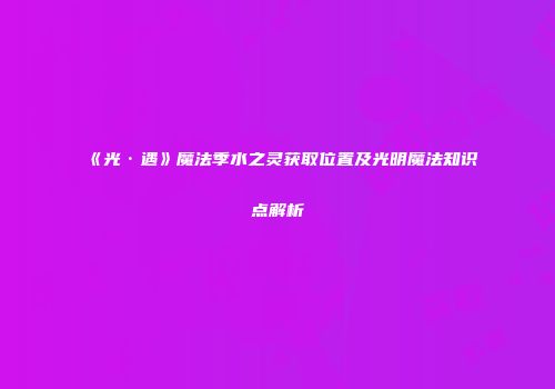 《光·遇》魔法季水之灵获取位置及光明魔法知识点解析
