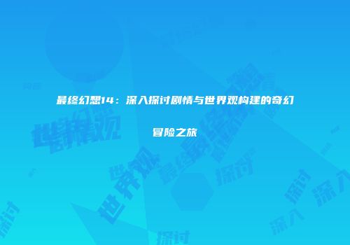 最终幻想14：深入探讨剧情与世界观构建的奇幻冒险之旅
