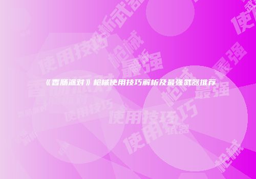 《香肠派对》枪械使用技巧解析及最强武器推荐