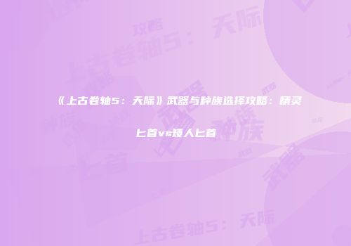 《上古卷轴5：天际》武器与种族选择攻略：精灵匕首vs矮人匕首