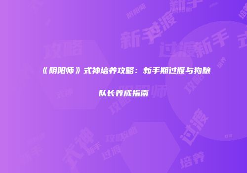 《阴阳师》式神培养攻略：新手期过渡与狗粮队长养成指南