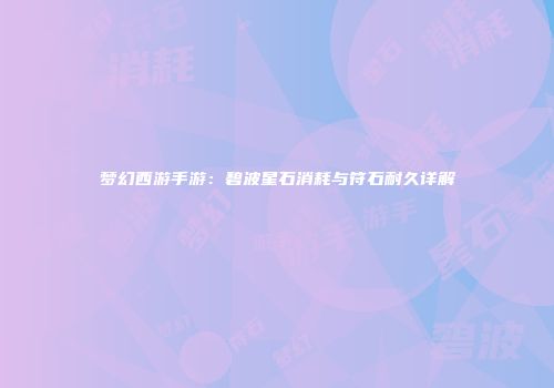梦幻西游手游：碧波星石消耗与符石耐久详解