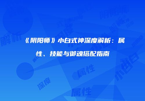 《阴阳师》小白式神深度解析：属性、技能与御魂搭配指南