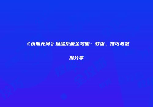 《永劫无间》捏脸系统全攻略：教程、技巧与数据分享