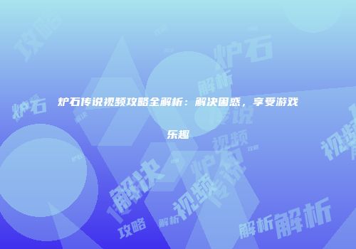 炉石传说视频攻略全解析：解决困惑，享受游戏乐趣