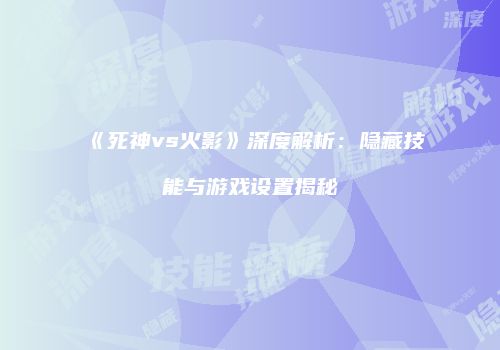 《死神vs火影》深度解析：隐藏技能与游戏设置揭秘