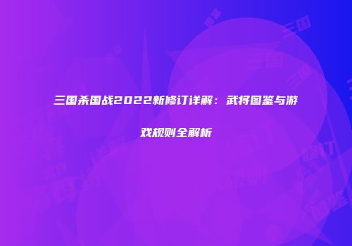 三国杀国战2022新修订详解：武将图鉴与游戏规则全解析